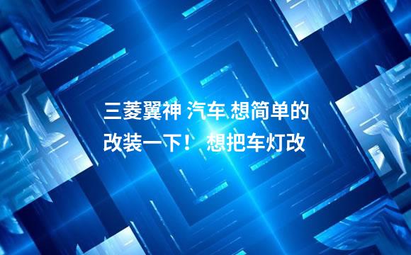 三菱翼神 汽车 想简单的改装一下！ 想把车灯改